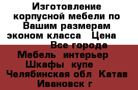 Изготовление корпусной мебели по Вашим размерам,эконом класса › Цена ­ 8 000 - Все города Мебель, интерьер » Шкафы, купе   . Челябинская обл.,Катав-Ивановск г.